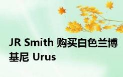 JR Smith 购买白色兰博基尼 Urus