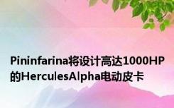 Pininfarina将设计高达1000HP的HerculesAlpha电动皮卡