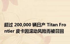 超过 200,000 辆日产 Titan Frontier 皮卡因滚动风险而被召回