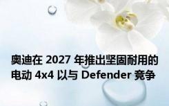 奥迪在 2027 年推出坚固耐用的电动 4x4 以与 Defender 竞争