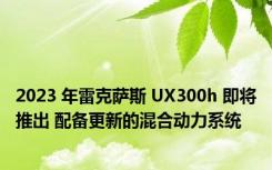 2023 年雷克萨斯 UX300h 即将推出 配备更新的混合动力系统