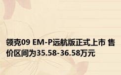 领克09 EM-P远航版正式上市 售价区间为35.58-36.58万元