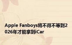 Apple Fanboys将不得不等到2026年才能拿到iCar