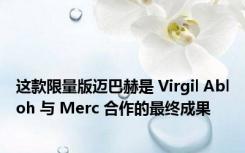 这款限量版迈巴赫是 Virgil Abloh 与 Merc 合作的最终成果