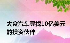 大众汽车寻找10亿美元的投资伙伴