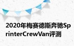 2020年梅赛德斯奔驰SprinterCrewVan评测