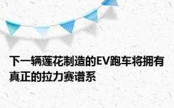 下一辆莲花制造的EV跑车将拥有真正的拉力赛谱系