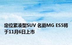 定位紧凑型SUV 名爵MG ES5将于11月6日上市