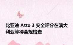 比亚迪 Atto 3 安全评分在澳大利亚等待合规检查