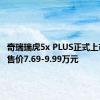 奇瑞瑞虎5x PLUS正式上市 新车售价7.69-9.99万元