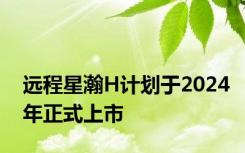 远程星瀚H计划于2024年正式上市