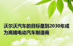 沃尔沃汽车的目标是到2030年成为高端电动汽车制造商