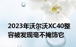 2023年沃尔沃XC40整容被发现毫不掩饰它