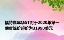 福特嘉年华ST将于2020年第一季度降价起价为31990美元