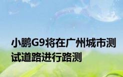 小鹏G9将在广州城市测试道路进行路测