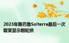 2023年斯巴鲁Solterra最后一次取笑显示粗轮拱