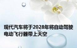 现代汽车将于2028年将自动驾驶电动飞行器带上天空