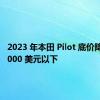 2023 年本田 Pilot 底价降至 40,000 美元以下