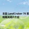 丰田 LandCruiser 70 系列订单将再关闭六个月