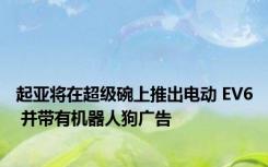 起亚将在超级碗上推出电动 EV6 并带有机器人狗广告