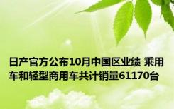 日产官方公布10月中国区业绩 乘用车和轻型商用车共计销量61170台