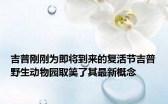 吉普刚刚为即将到来的复活节吉普野生动物园取笑了其最新概念