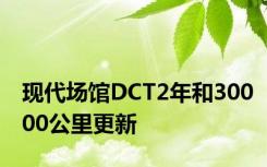 现代场馆DCT2年和30000公里更新