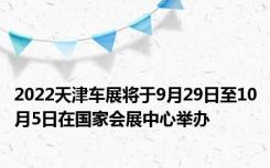 2022天津车展将于9月29日至10月5日在国家会展中心举办