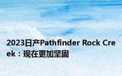 2023日产Pathfinder Rock Creek：现在更加坚固