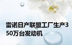 雷诺日产联盟工厂生产350万台发动机