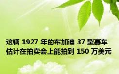 这辆 1927 年的布加迪 37 型赛车估计在拍卖会上能拍到 150 万美元