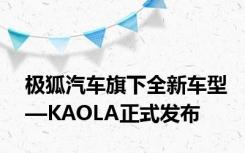 极狐汽车旗下全新车型—KAOLA正式发布