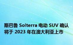 斯巴鲁 Solterra 电动 SUV 确认将于 2023 年在澳大利亚上市