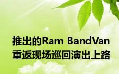 推出的Ram BandVan重返现场巡回演出上路