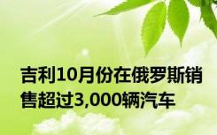 吉利10月份在俄罗斯销售超过3,000辆汽车