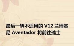 最后一辆不适用的 V12 兰博基尼 Aventador 将前往瑞士