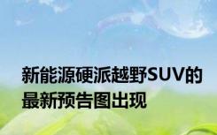 新能源硬派越野SUV的最新预告图出现