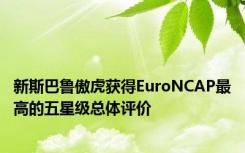 新斯巴鲁傲虎获得EuroNCAP最高的五星级总体评价