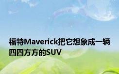 福特Maverick把它想象成一辆四四方方的SUV