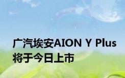 广汽埃安AION Y Plus将于今日上市