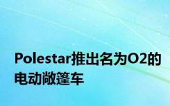 Polestar推出名为O2的电动敞篷车