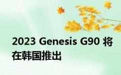 2023 Genesis G90 将在韩国推出