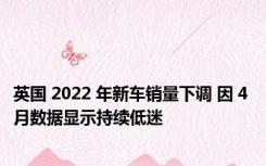 英国 2022 年新车销量下调 因 4 月数据显示持续低迷