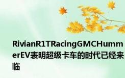 RivianR1TRacingGMCHummerEV表明超级卡车的时代已经来临