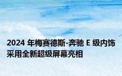 2024 年梅赛德斯-奔驰 E 级内饰采用全新超级屏幕亮相