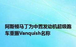 阿斯顿马丁为中置发动机超级跑车重振Vanquish名称