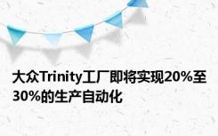 大众Trinity工厂即将实现20%至30%的生产自动化