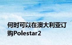 何时可以在澳大利亚订购Polestar2