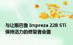 与让斯巴鲁 Impreza 22B STi 保持活力的修复者会面