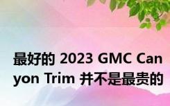 最好的 2023 GMC Canyon Trim 并不是最贵的